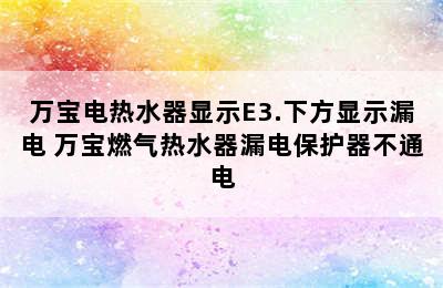 万宝电热水器显示E3.下方显示漏电 万宝燃气热水器漏电保护器不通电